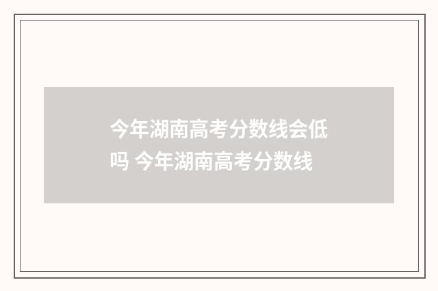 今年湖南高考分数线会低吗 今年湖南高考分数线