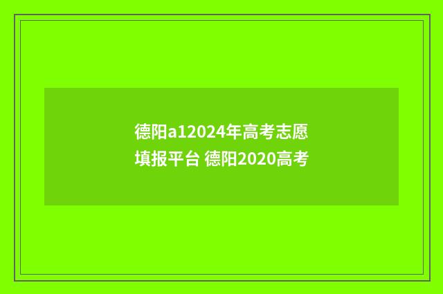 德阳a12024年高考志愿填报平台 德阳2020高考