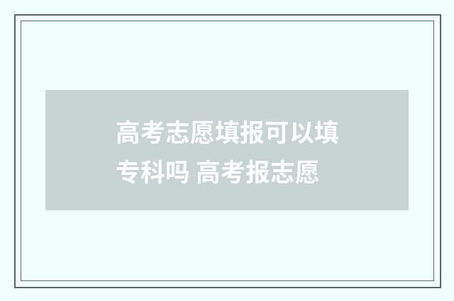 高考志愿填报可以填专科吗 高考报志愿
