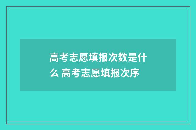 高考志愿填报次数是什么 高考志愿填报次序