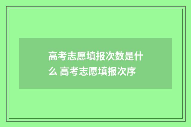 高考志愿填报次数是什么 高考志愿填报次序