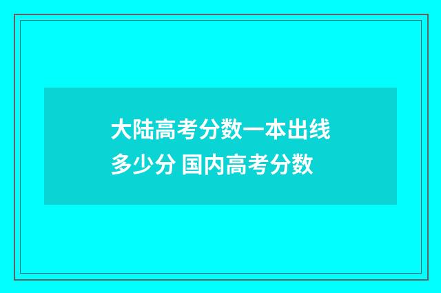 大陆高考分数一本出线多少分 国内高考分数