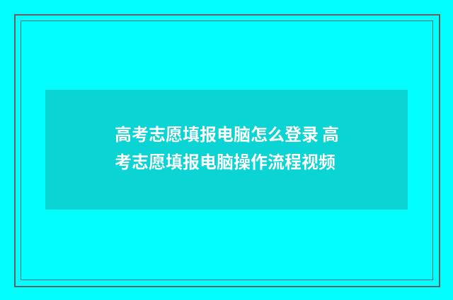 高考志愿填报电脑怎么登录 高考志愿填报电脑操作流程视频
