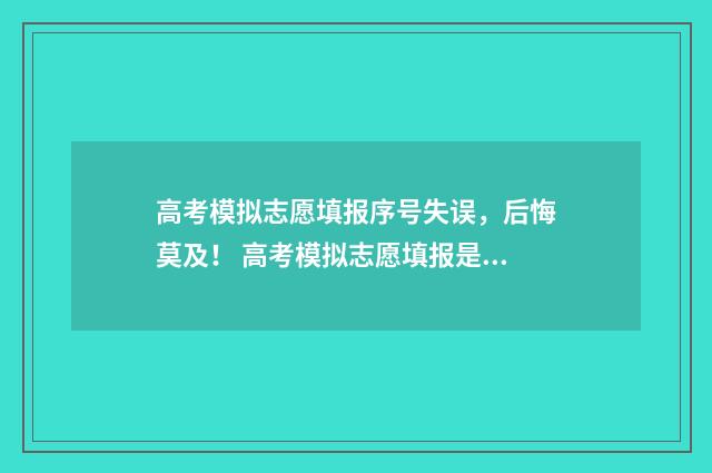 高考模拟志愿填报序号失误，后悔莫及！ 高考模拟志愿填报是什么意思