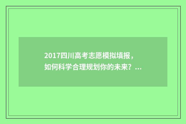 2017四川高考志愿模拟填报,如何科学合理规划你的未来? 2017年四川高考分数线公布