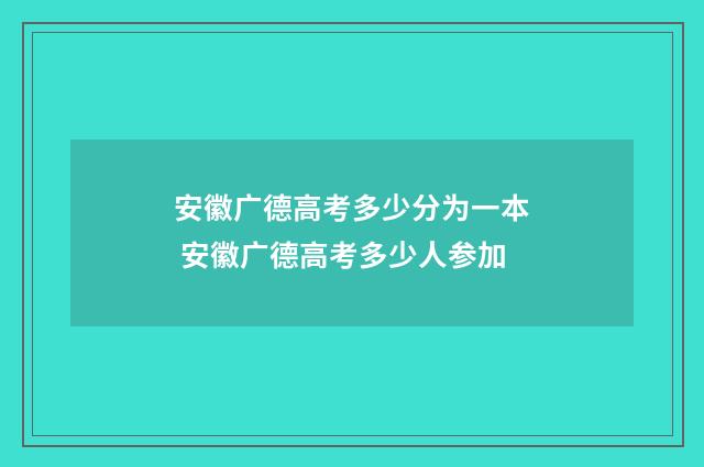 安徽广德高考多少分为一本 安徽广德高考多少人参加