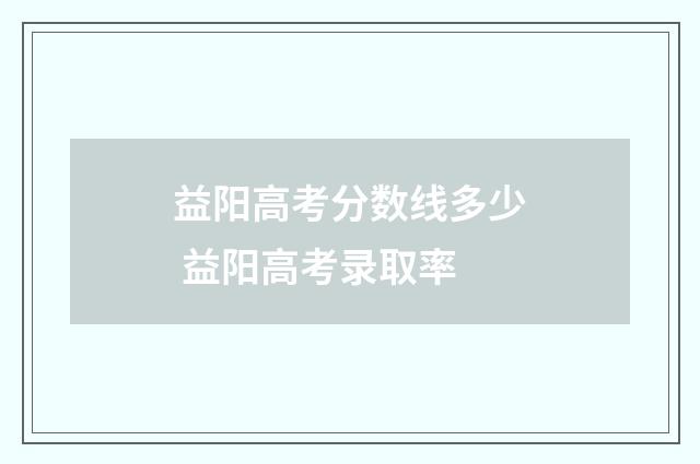 益阳高考分数线多少 益阳高考录取率