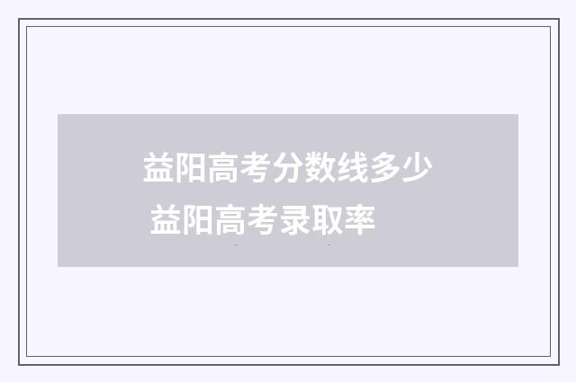 益阳高考分数线多少 益阳高考录取率