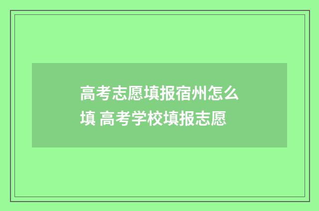 高考志愿填报宿州怎么填 高考学校填报志愿