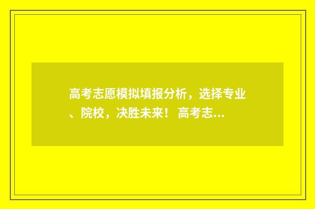 高考志愿模拟填报分析，选择专业、院校，决胜未来！ 高考志愿模拟填报有什么用