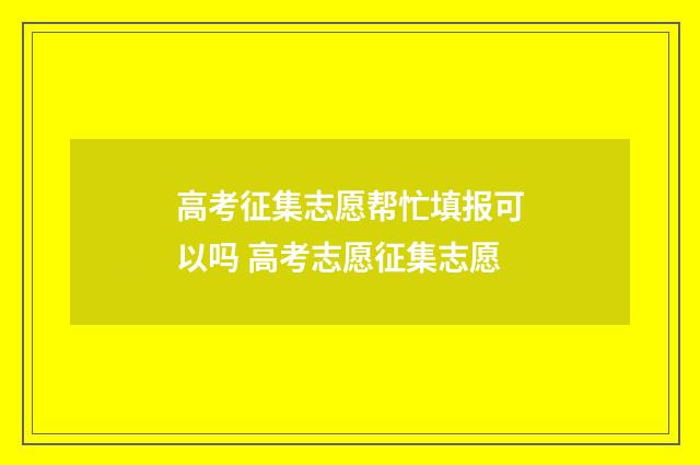 高考征集志愿帮忙填报可以吗 高考志愿征集志愿