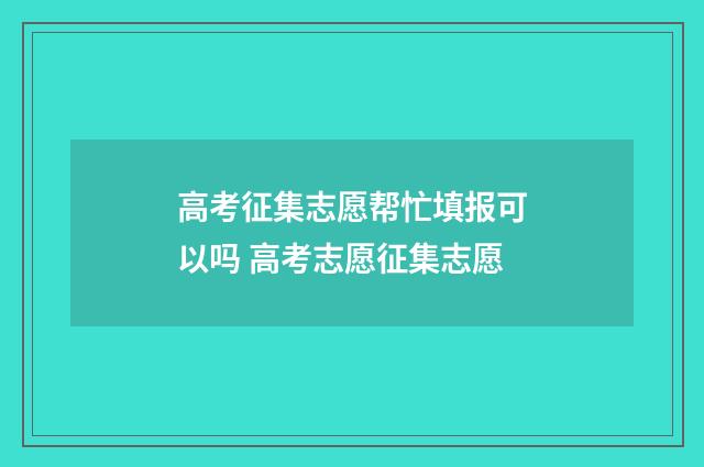 高考征集志愿帮忙填报可以吗 高考志愿征集志愿