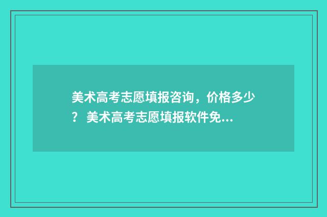 美术高考志愿填报咨询,价格多少? 美术高考志愿填报软件免费