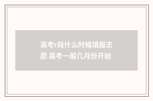 高考r段什么时候填报志愿 高考一般几月份开始