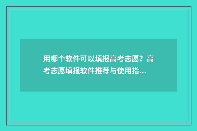 用哪个软件可以填报高考志愿？高考志愿填报软件推荐与使用指南 用哪个软件可以连接有密码的无线网