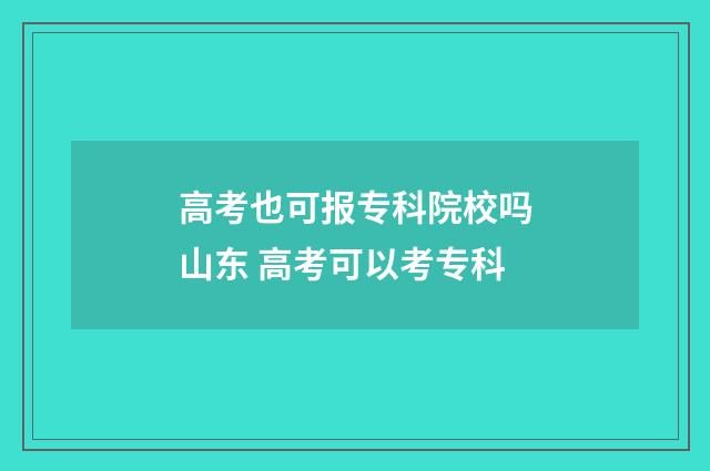 高考也可报专科院校吗山东 高考可以考专科