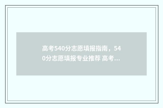 高考540分志愿填报指南，540分志愿填报专业推荐 高考540分选什么专业好