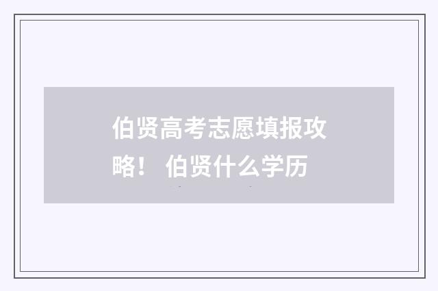伯贤高考志愿填报攻略！ 伯贤什么学历