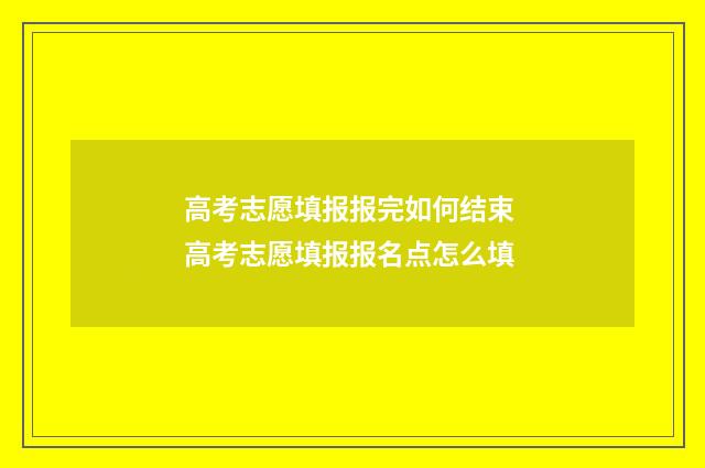 高考志愿填报报完如何结束 高考志愿填报报名点怎么填