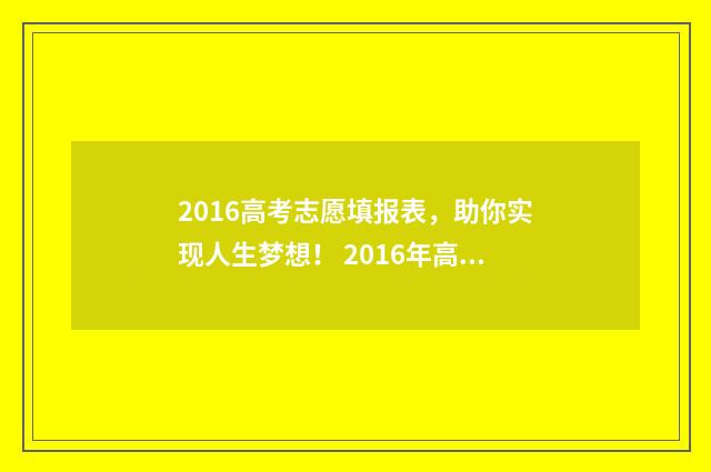 2016高考志愿填报表，助你实现人生梦想！ 2016年高考志愿