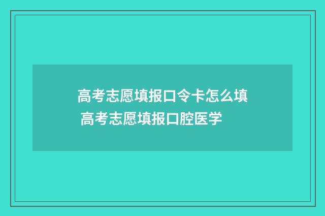 高考志愿填报口令卡怎么填 高考志愿填报口腔医学