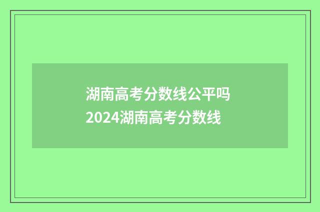 湖南高考分数线公平吗 2024湖南高考分数线