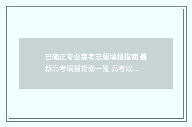 已确正专业高考志愿填报指南 最新高考填报指南一览 高考以专业为主怎么填报志愿