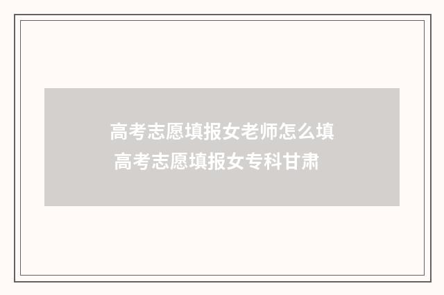 高考志愿填报女老师怎么填 高考志愿填报女专科甘肃