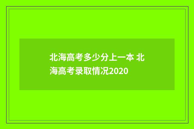 北海高考多少分上一本 北海高考录取情况2020