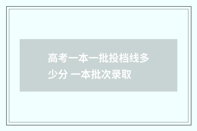 高考一本一批投档线多少分 一本批次录取