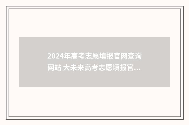 2024年高考志愿填报官网查询网站 大未来高考志愿填报官网