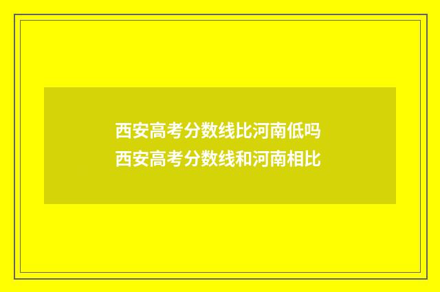 西安高考分数线比河南低吗 西安高考分数线和河南相比