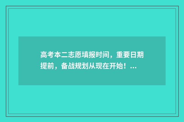 高考本二志愿填报时间,重要日期提前,备战规划从现在开始! 高考志愿填报二本在哪个段