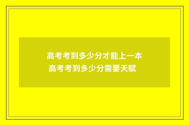 高考考到多少分才能上一本 高考考到多少分需要天赋