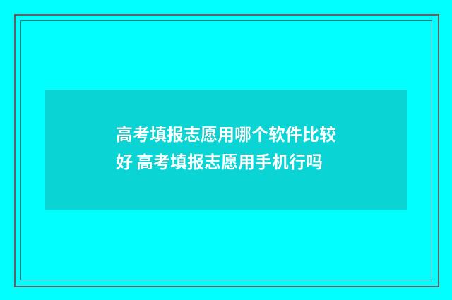 高考填报志愿用哪个软件比较好 高考填报志愿用手机行吗