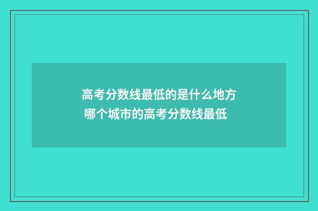高考分数线最低的是什么地方 哪个城市的高考分数线最低