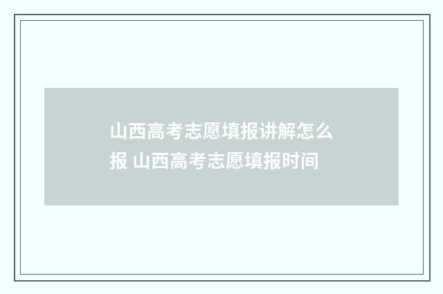 山西高考志愿填报讲解怎么报 山西高考志愿填报时间