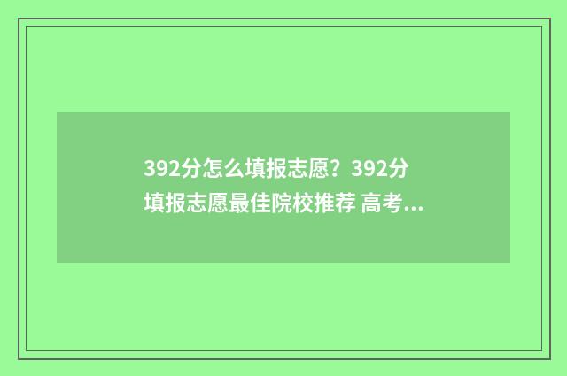 392分怎么填报志愿？392分填报志愿最佳院校推荐 高考总分392可以报哪个大学