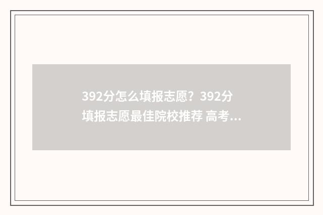 392分怎么填报志愿？392分填报志愿最佳院校推荐 高考总分392可以报哪个大学