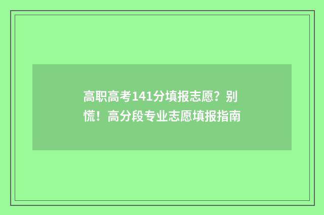 高职高考141分填报志愿？别慌！高分段专业志愿填报指南