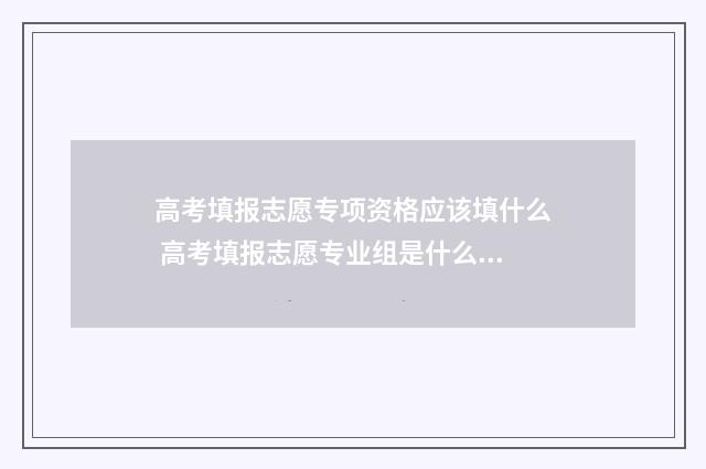 高考填报志愿专项资格应该填什么 高考填报志愿专业组是什么意思