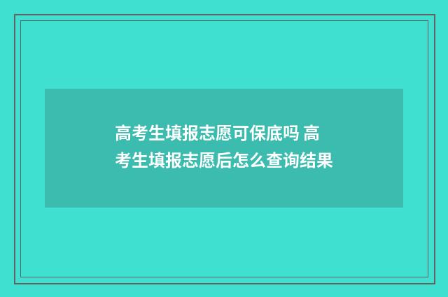 高考生填报志愿可保底吗 高考生填报志愿后怎么查询结果