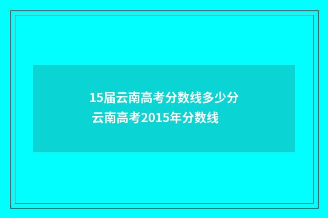 15届云南高考分数线多少分 云南高考2015年分数线