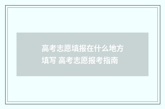 高考志愿填报在什么地方填写 高考志愿报考指南