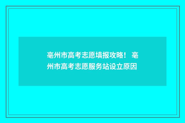 亳州市高考志愿填报攻略！ 亳州市高考志愿服务站设立原因