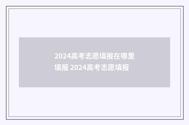 2024高考志愿填报在哪里填报 2024高考志愿填报