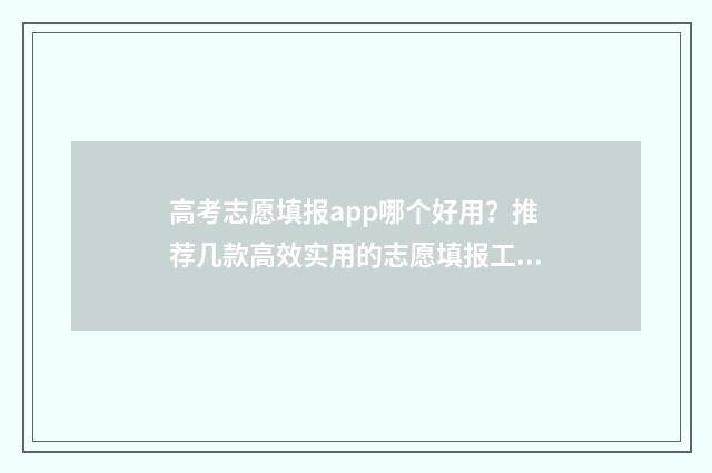 高考志愿填报app哪个好用？推荐几款高效实用的志愿填报工具 高考志愿填报App推荐