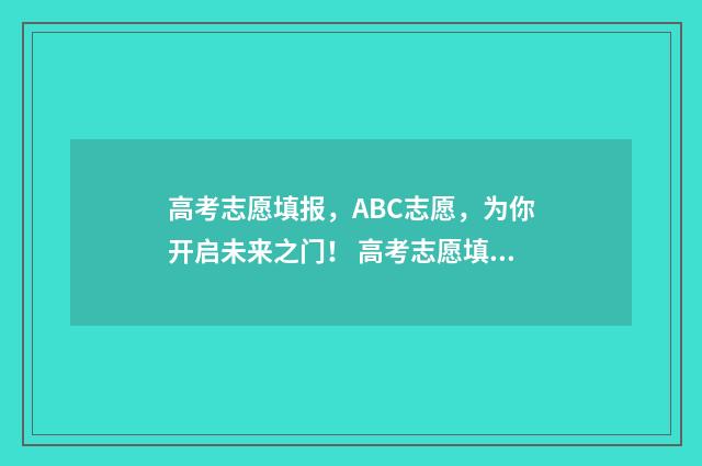 高考志愿填报，ABC志愿，为你开启未来之门！ 高考志愿填报服务平台