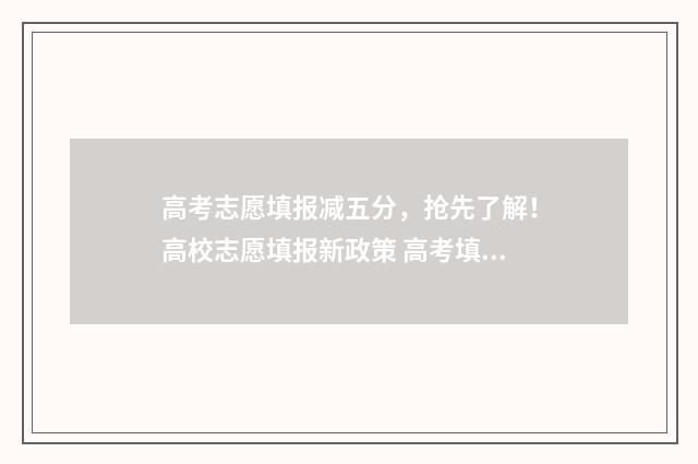 高考志愿填报减五分,抢先了解!高校志愿填报新政策 高考填志愿新政策
