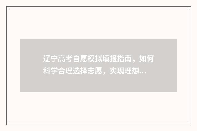 辽宁高考自愿模拟填报指南，如何科学合理选择志愿，实现理想大学梦？ 辽宁高考志愿模拟填报系统入口